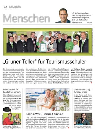Fotos:TourismusschulenBadGleichenberg;RobynMackenzie-FotoliaFoto:cedes
Die Verwendung von regionalen
und saisonalen Produkten spielt
an den Tourismusschulen Bad
Gleichenberg eine große Rolle.
Gerade weil das nachhaltige
Speisenangebot nicht nur im
Praxisunterricht oder bei hausin-
ternen Veranstaltungen gefragt
ist, sondern vor allem auch in
der schul­internen Großbetriebs-
küche. Rund 400 Personen (Tou-
rismusschüler, Lehrer und Mitar-
beiter) werden nämlich täglich ein
umfangreiches Frühstücksbüffet,
zwei Mittags- sowie Abendmenüs
serviert. Noch dazu können die
„Hausgäste“ Vollkornkost, vegeta-
rische und vegane Speisen sowie
ein vielfältiges Salatbüffet genie-
ßen. Als Anerkennung wurden die
Tourismusschulen Bad Gleichen-
berg nun von styriavitalis und LR
Christopher Drexler mit dem
„Grünen Teller“ ausgezeichnet.
Stolze Schüler beim Fotoshooting
mit Drexler, mit der Küchenchefin
Petra Knittelfelder, Schullei-
ter Wolfgang Haas, Manuela
Reiter (styriavitalis), Christine
Siegel, Bürgermeisterin von Glei-
chenberg, und Wirtschafts- und
Internatsleiter Peter Kospach
(v.li). Gefeiert wurde bei einem ge-
meinsamen Essen, das natürlich
die grüne Philosophie schmecken
ließ.  ■
Menschen
„Grüner Teller“ für Tourismusschüler
Neuer Leader für
Band of Steiermark
Alex Rehak tritt aus gesund-
heitlichenGründenetwasleiser
und hat symbolisch Marc An-
drae den Erzherzog-Johann-
Hut für die Durchführung des
„Band für Steiermark“-Konzer-
tes am 29. August
in Gössendorf
übergeben.
Unternehmer trägt
Kunst zu Grabe
Er ist Florist und Künst-
ler: Gilbert Kleissner alias
Cedes lädt im Zuge des „Stei-
rischen Herbstes“ zu einer
Performance, bei der er seine
Kunstwerke zu Grabe trägt.
DieVerabschiedungfindetam
17. Juli, 15.45 Uhr, auf dem
Grazer Zentralfriedhof statt.
Trauergäste willkommen.
Hutübergabe: Old-Barde
Rehak (re) übergibt an Andrae
Kleissner lässt als Unterneh-
mer und Künstler aufhorchen
Ganz in Weiß: Hochzeit am See
Exakt 1.500 Tage nach ihrem ers-
ten Treffen haben sich Josef und
Valentina Herk das Ja-Wort
gegeben. Begleitet von Fami-
lie, Freunden und Wegbegleitern,
„surfte“ das Paar am Neusiedler
See – beide sind passionierte Was-
sersportler – still und heimlich in
den Hafen der Ehe. So überrasch-
te der frischgebackene Ehemann
seine Liebe mit einer eigenen mu-
sikalischenInterpretationvonBob
Dylon’s „Make you feel my love“.
Geflittert wird auf Mauritius. ■
Foto:Konstantinov
„Erste Sommerbilanz:
260 Hornig-Schirme für
heimische Gastgärten.
Das Geschäft läuft.“
Johannes Hornig Foto: Fischer
Foto:BandfürSteiermark
40 ·
Nr. 24 · 3. Juli 2015
Steirische Wirtschaft
 