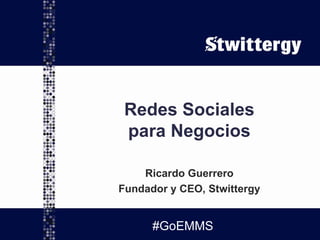 Redes Sociales para Negocios Ricardo Guerrero Fundador y CEO, Stwittergy #GoEMMS 
