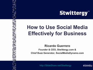 @ggroovin | @SMDynamo
TM
#SM4Biz
How to Use Social Media
Effectively for Business
Ricardo Guerrero
Founder & CEO, DigitalDynamo.co &
Chief Buzz Generator, SocialMediaDynamo.com
http://SlideShare.net/Stwittergy
TM
#SM4Biz
 
