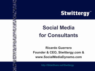 Social Media for Consultants Ricardo Guerrero Founder & CEO, Stwittergy.com & www.SocialMediaDynamo.com http://SlideShare.net/Stwittergy TM 
