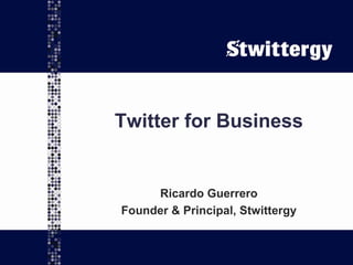 Twitter for Business Ricardo Guerrero Founder & Principal, Stwittergy 