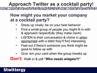 Approach Twitter as a cocktail party! <ul><li>How might you market your company at a cocktail party? </li></ul><ul><ul><ul...