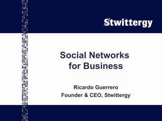 Social Networks  for Business Ricardo Guerrero Founder & CEO, Stwittergy 