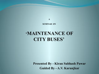 A
SEMINAR ON
‘MAINTENANCE OF
CITY BUSES’
Presented By - Kiran Subhash Pawar
Guided By - A.V. Karanjkar
 