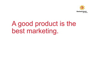A good product is the 
best marketing. 
 