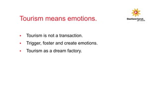 Tourism means emotions. 
§ Tourism is not a transaction. 
§ Trigger, foster and create emotions. 
§ Tourism as a dream factory. 
 