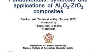 Fundamentals, synthesis and
applications of Al2O3-ZrO2
composites
Seminar and Technical writing (Autumn 2021)
Presented by
Tandra Rani Mohanta
519CR6005
Department of Ceramic Engineering
National Institute of Technology Rourkela, Odisha
30/08/2021 1
 
