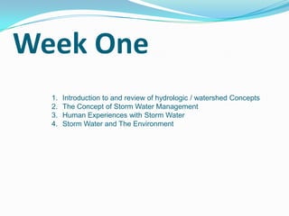 Week One
1. Introduction to and review of hydrologic / watershed Concepts
2. The Concept of Storm Water Management
3. Human Experiences with Storm Water
4. Storm Water and The Environment
 