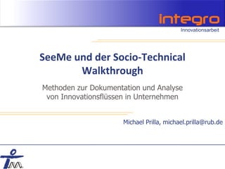 SeeMe und der Socio-Technical
       Walkthrough
Methoden zur Dokumentation und Analyse
 von Innovationsflüssen in Unternehmen


                     Michael Prilla, michael.prilla@rub.de
 