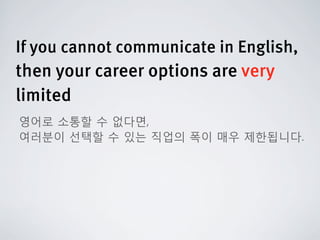 If you cannot communicate in English,
then your career options are very
limited
영어로 소통할 수 없다면,
여러분이 선택할 수 있는 직업의 폭이 매우 제한됩니다.
 