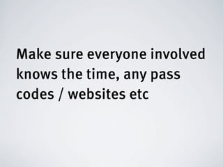 Make sure everyone involved
knows the time, any pass
codes / websites etc
 