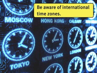 Be aware of international
time zones.
 