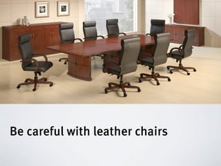 Be careful with leather chairs
 
