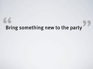 “                              ”
Bring something new to the party
 