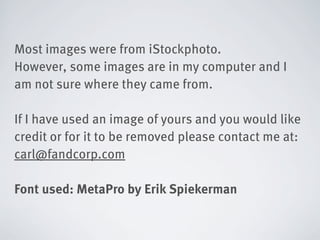 Most images were from iStockphoto.
However, some images are in my computer and I
am not sure where they came from.

If I have used an image of yours and you would like
credit or for it to be removed please contact me at:
carl@fandcorp.com

Font used: MetaPro by Erik Spiekerman
 