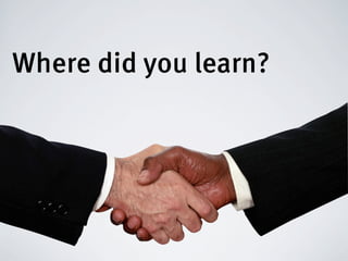 Where did you learn?
 