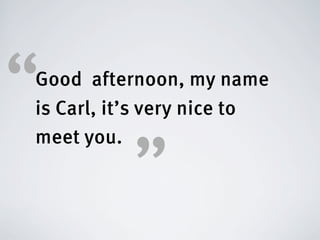 “
Good afternoon, my name
is Carl, it’s very nice to
meet you.

          ”
 