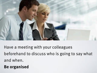 Have a meeting with your colleagues
beforehand to discuss who is going to say what
and when.
Be organised
 