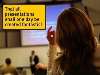 That all
presentations
shall one day be
created fantastic!
 