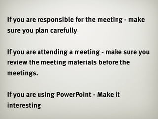 If you are responsible for the meeting - make
sure you plan carefully


If you are attending a meeting - make sure you
review the meeting materials before the
meetings.


If you are using PowerPoint - Make it
interesting
 