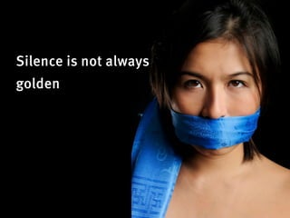 Silence is not always
golden
 