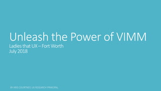 Unleash the Power of VIMM
LadiesthatUX– Fort Worth
July2018
 