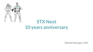 STX Next
10 years anniversary
Maciek Dziergwa, CEO
 