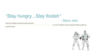 “Stay hungry...Stay foolish”
- Steve Jobs
Never be satisfied, and always push yourself…..
…..Do (or be willing to keep trying) the things people say
cannot be done.
 