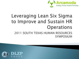 Leveraging Lean Six Sigma to Improve and Sustain HR Operations,[object Object],2011 SOUTH TEXAS HUMAN RESOURCES SYMPOSIUM,[object Object]