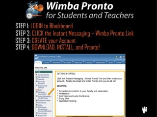 STEP 1:  LOGIN to Blackboard STEP 2:  CLICK the Instant Messaging – Wimba Pronto Link STEP 3:  CREATE your Account STEP 4:  DOWNLOAD, INSTALL, and Pronto! 