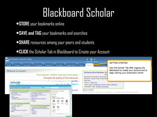Blackboard Scholar STORE  your bookmarks online SAVE and TAG  your bookmarks and searches  SHARE  resources among your peers and students  CLICK  the Scholar Tab in Blackboard to Create your Account 
