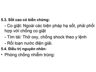 5.3. Sốt cao có biến chứng:
- Co giật: Ngoài các biện pháp hạ sốt, phải phối
hợp với chống co giật
- Tím tái: Thở oxy, chống shock theo y lệnh
- Rối loạn nước điện giải.
5.4. Điều trị nguyên nhân:
• Phòng chống nhiễm trùng:
 