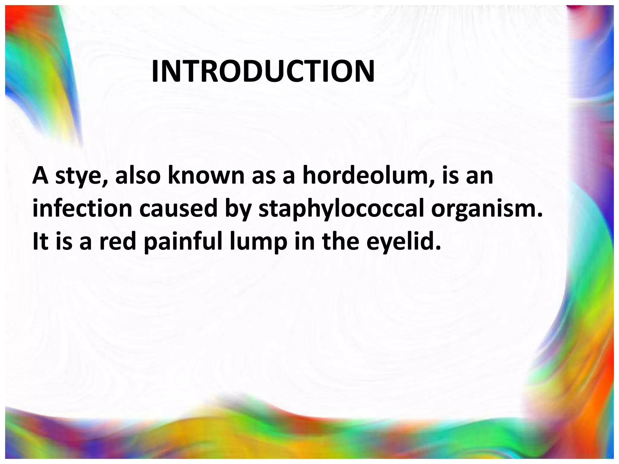 A stye, also known as a hordeolum, is an
infection caused by staphylococcal organism.
It is a red painful lump in the eyelid.
INTRODUCTION