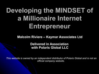 Developing the MINDSET of a Millionaire Internet Entrepreneur Malcolm Riviere – Kaymar Associates Ltd Delivered in Association  with Polaris Global LLC This website is owned by an independent distributor of Polaris Global and is not an official company website.   