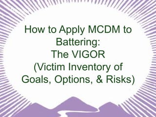 How to Apply MCDM to
Battering:
The VIGOR
(Victim Inventory of
Goals, Options, & Risks)
19

 
