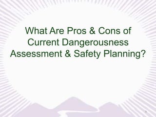 What Are Pros & Cons of
Current Dangerousness
Assessment & Safety Planning?

9

 