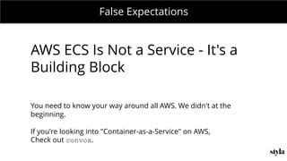 MONDAY MEETING
IN CHARGE:False Expectations
AWS ECS Is Not a Service - It's a
Building Block
You need to know your way around all AWS. We didn't at the
beginning.
If you're looking into "Container-as-a-Service" on AWS,
Check out convox.
 