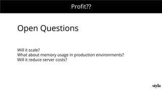MONDAY MEETING
IN CHARGE:Profit??
Open Questions
Will it scale?
What about memory usage in production environments?
Will it reduce server costs?
 