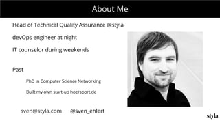 MONDAY MEETING
IN CHARGE:About Me
Head of Technical Quality Assurance @styla
devOps engineer at night
IT counselor during weekends
Past
PhD in Computer Science Networking
Built my own start-up hoersport.de
sven@styla.com @sven_ehlert
 