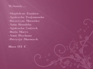 Wykonały…
-Magdalena Zamiara
-Agnieszka Trojanowska
-Katarzyna Morawiec
-Anna Kowalska
-Agnieszka wi tekŚ ę
-Daria Morys
-Anna Przekwas
-Patrycja Maroszek
Klasa III E
 