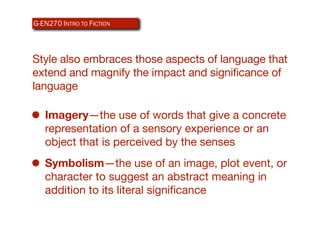 G-EN270 INTRO TO ICTION
AR340 WEB-BASEDFDESIGN



Style also embraces those aspects of language that
extend and magnify the impact and significance of
language

• Imagery—the use of words that give a concrete
   representation of a sensory experience or an
   object that is perceived by the senses

• Symbolism—the use of an image, plot event, or
   character to suggest an abstract meaning in
   addition to its literal signiﬁcance
 
