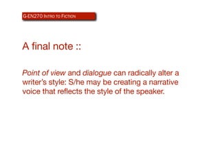 G-EN270 INTRO TO ICTION
AR340 WEB-BASEDFDESIGN




A final note ::

Point of view and dialogue can radically alter a
writer’s style: S/he may be creating a narrative
voice that reflects the style of the speaker.
 