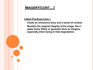 IMAGERY(CONT…)
ii.Best Practices:(cont..)
• Create an immersive story and a sense of context.
• Maintain the original integrity of the image. Don’t
apply heavy filters or gaussian blurs to imagery,
especially when trying to hide degradation.
 