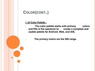 COLOR(CONT..)
i. UI Color Palette :
• The color palette starts with primary colors
and fills in the spectrum to create a complete and
usable palette for Android, Web, and iOS.
• The primary colors are the 500 range.
 