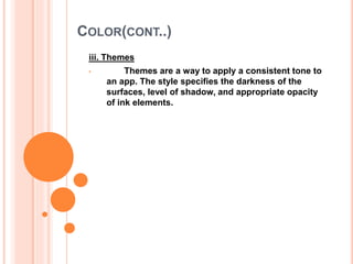 COLOR(CONT..)
iii. Themes
• Themes are a way to apply a consistent tone to
an app. The style specifies the darkness of the
surfaces, level of shadow, and appropriate opacity
of ink elements.
 