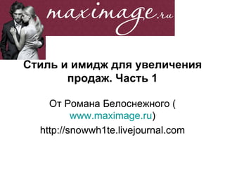 Стиль и имидж для увеличения продаж. Часть 1 От Романа Белоснежного ( www.maximage.ru ) http://snowwh1te.livejournal.com 