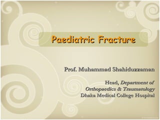 Prof. Muhammad Shahiduzzaman Head,  Department of  Orthopaedics & Traumatology Dhaka Medical College Hospital Paediatric Fracture 