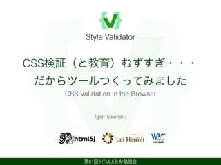 CSS検証（と教育）むずすぎ・・・ 
だからツールつくってみました
CSS Validation in the Browser
Igari Takeharu
第61回 HTML5とか勉強会
Style Validator
 