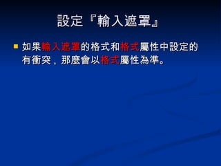 設定『輸入遮罩』 如果 輸入遮罩 的格式和 格式 屬性中設定 的有衝突 ,  那麼會以 格式 屬性為準。 