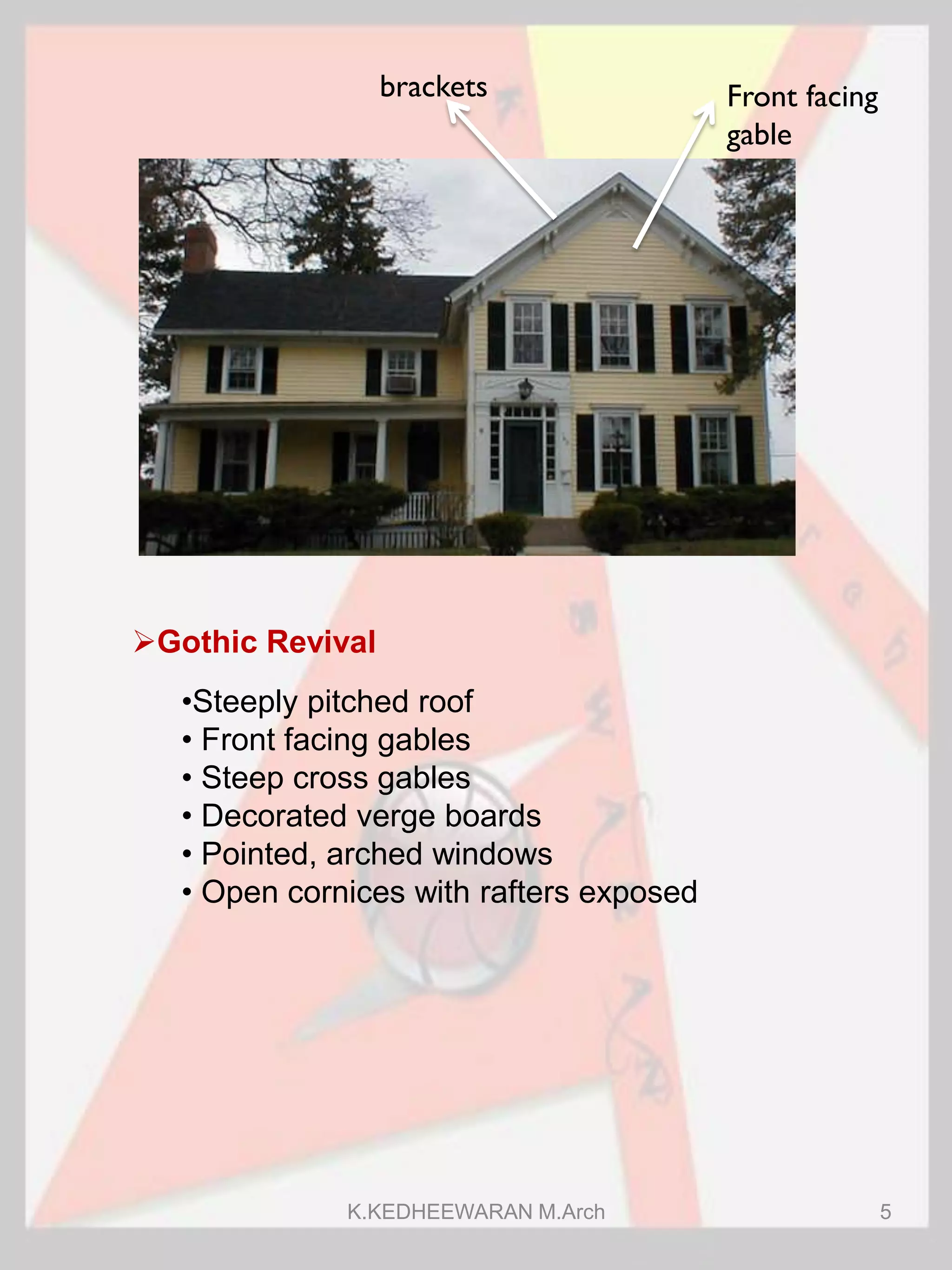 Gothic Revival
Front facing
gable
brackets
•Steeply pitched roof
• Front facing gables
• Steep cross gables
• Decorated verge boards
• Pointed, arched windows
• Open cornices with rafters exposed
K.KEDHEEWARAN M.Arch 5
 